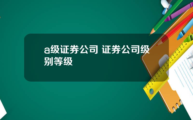 a级证券公司 证券公司级别等级